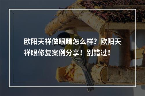 欧阳天祥做眼睛怎么样？欧阳天祥眼修复案例分享！别错过！