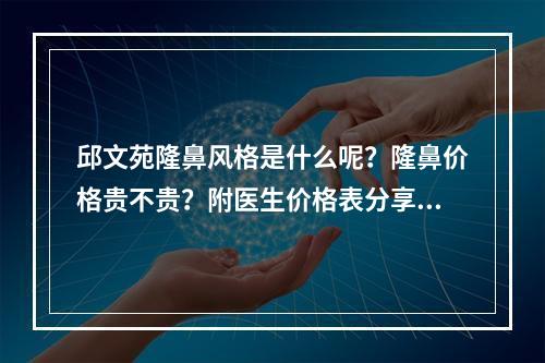 邱文苑隆鼻风格是什么呢？隆鼻价格贵不贵？附医生价格表分享！