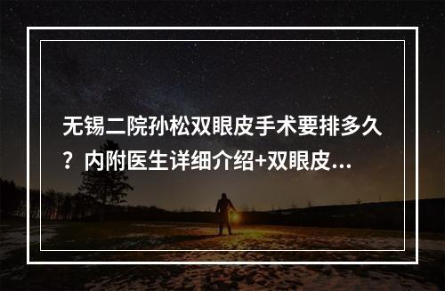 无锡二院孙松双眼皮手术要排多久？内附医生详细介绍+双眼皮案例