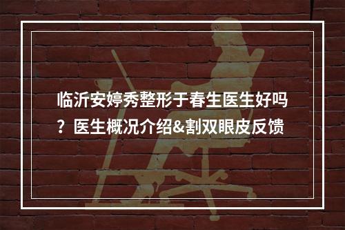 临沂安婷秀整形于春生医生好吗？医生概况介绍&割双眼皮反馈