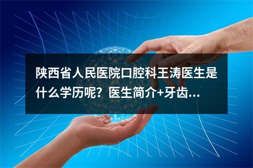 陕西省人民医院口腔科王涛医生是什么学历呢？医生简介+牙齿矫正案例