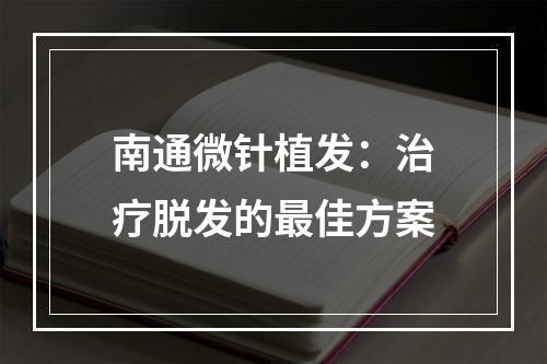 南通微针植发：治疗脱发的最佳方案