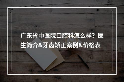 广东省中医院口腔科怎么样？医生简介&牙齿矫正案例&价格表