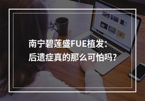 南宁碧莲盛FUE植发：后遗症真的那么可怕吗？