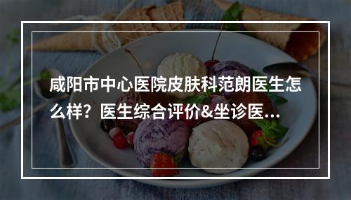 咸阳市中心医院皮肤科范朗医生怎么样？医生综合评价&坐诊医院详情介绍