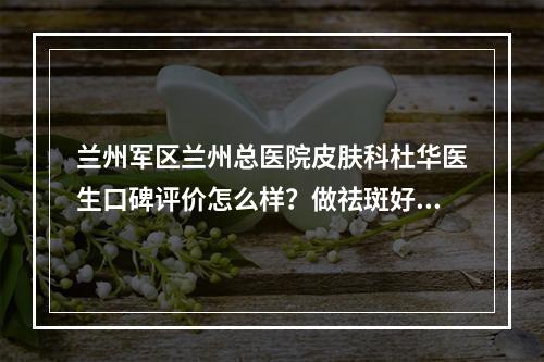 兰州军区兰州总医院皮肤科杜华医生口碑评价怎么样？做祛斑好不好？