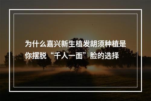 为什么嘉兴新生植发胡须种植是你摆脱“千人一面”脸的选择