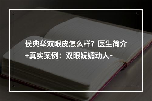 侯典举双眼皮怎么样？医生简介+真实案例：双眼妩媚动人~