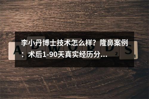 李小丹博士技术怎么样？隆鼻案例：术后1-90天真实经历分享~