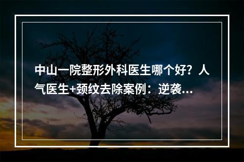 中山一院整形外科医生哪个好？人气医生+颈纹去除案例：逆袭天鹅颈！