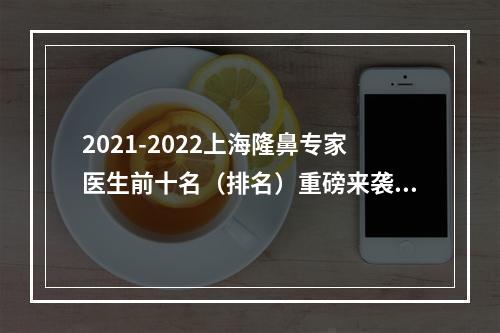 2021-2022上海隆鼻专家医生前十名（排名）重磅来袭！郑博晨、付巨峰等