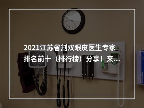 2021江苏省割双眼皮医生专家排名前十（排行榜）分享！来看看你较喜欢谁