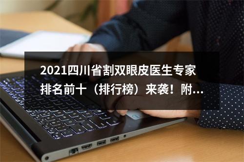 2021四川省割双眼皮医生专家排名前十（排行榜）来袭！附真实案例及价格表