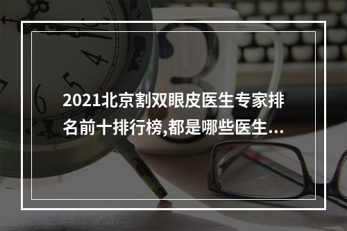 2021北京割双眼皮医生专家排名前十排行榜,都是哪些医生上榜了？