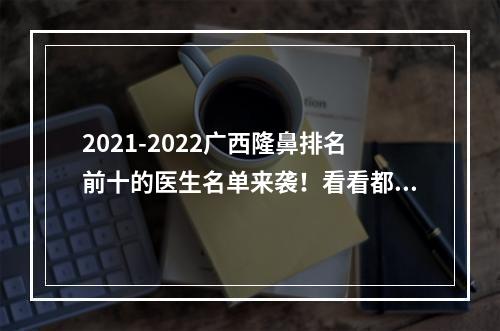 2021-2022广西隆鼻排名前十的医生名单来袭！看看都是哪些医生吧~