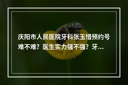 庆阳市人民医院牙科张玉惜预约号难不难？医生实力强不强？牙齿矫正案例