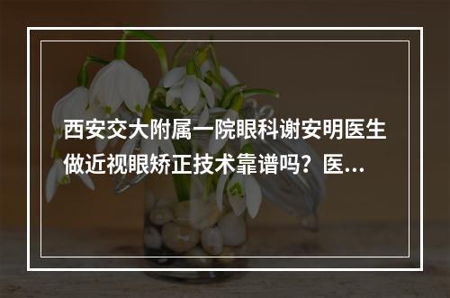 西安交大附属一院眼科谢安明医生做近视眼矫正技术靠谱吗？医生简介