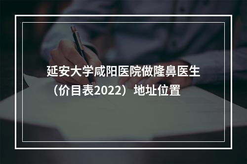 延安大学咸阳医院做隆鼻医生（价目表2022）地址位置