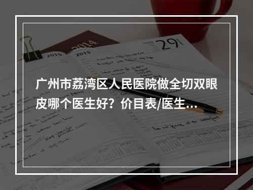 广州市荔湾区人民医院做全切双眼皮哪个医生好？价目表/医生专家信息