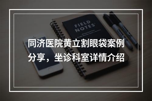 同济医院黄立割眼袋案例分享，坐诊科室详情介绍