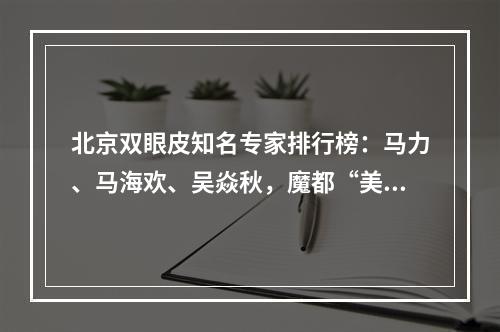 北京双眼皮知名专家排行榜：马力、马海欢、吴焱秋，魔都“美眼王”