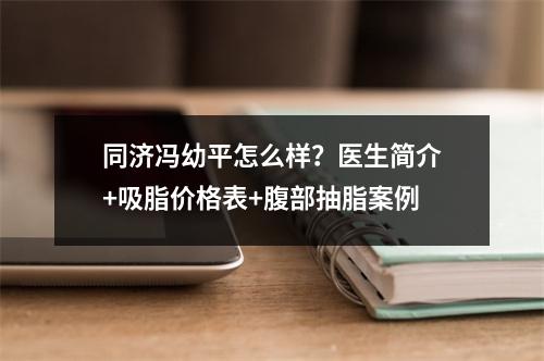 同济冯幼平怎么样？医生简介+吸脂价格表+腹部抽脂案例