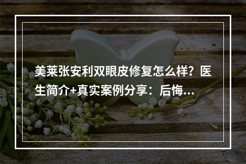 美莱张安利双眼皮修复怎么样？医生简介+真实案例分享：后悔没早去~