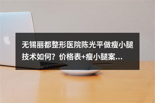 无锡丽都整形医院陈光平做瘦小腿技术如何？价格表+瘦小腿案例