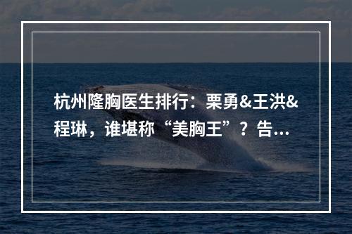 杭州隆胸医生排行：栗勇&王洪&程琳，谁堪称“美胸王”？告诉你答案