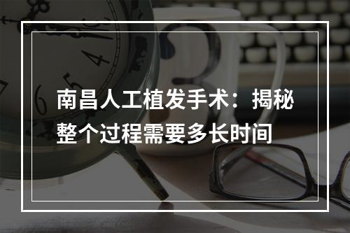 南昌人工植发手术：揭秘整个过程需要多长时间