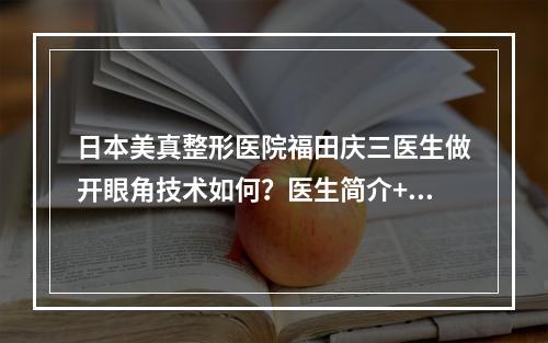 日本美真整形医院福田庆三医生做开眼角技术如何？医生简介+价格表