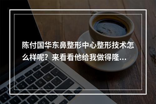 陈付国华东鼻整形中心整形技术怎么样呢？来看看他给我做得隆鼻案例吧！