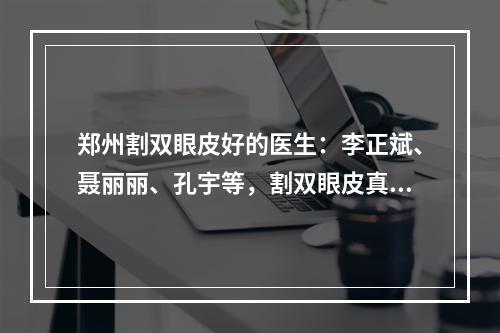 郑州割双眼皮好的医生：李正斌、聂丽丽、孔宇等，割双眼皮真实案例