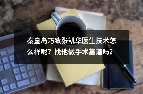 秦皇岛巧致张凯华医生技术怎么样呢？找他做手术靠谱吗？