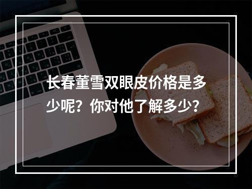 长春董雪双眼皮价格是多少呢？你对他了解多少？