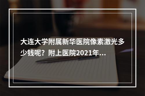 大连大学附属新华医院像素激光多少钱呢？附上医院2021年价格表分享！