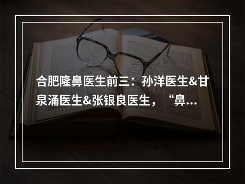 合肥隆鼻医生前三：孙洋医生&甘泉涌医生&张银良医生，“鼻王”是谁