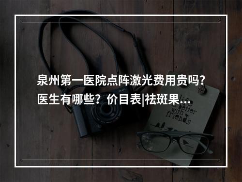 泉州第一医院点阵激光费用贵吗？医生有哪些？价目表|祛斑果图