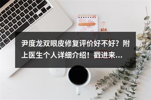 尹度龙双眼皮修复评价好不好？附上医生个人详细介绍！戳进来看