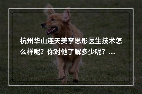 杭州华山连天美李思彤医生技术怎么样呢？你对他了解多少呢？附加个人隆鼻案例