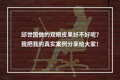 邱世国做的双眼皮果好不好呢？我把我的真实案例分享给大家！