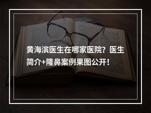 黄海滨医生在哪家医院？医生简介+隆鼻案例果图公开！