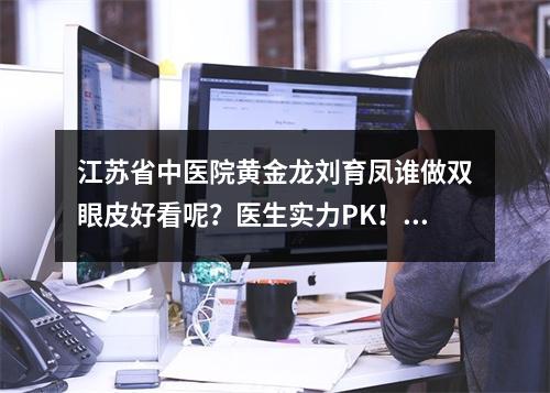 江苏省中医院黄金龙刘育凤谁做双眼皮好看呢？医生实力PK！附案例+价格表