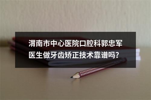 渭南市中心医院口腔科郭忠军医生做牙齿矫正技术靠谱吗？