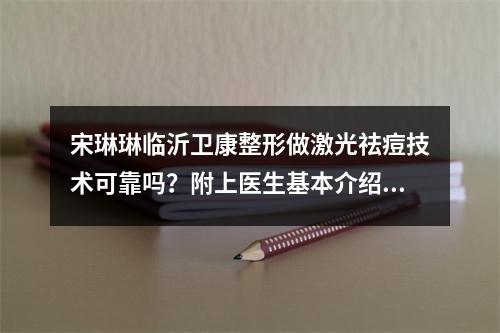 宋琳琳临沂卫康整形做激光祛痘技术可靠吗？附上医生基本介绍+祛痘案例