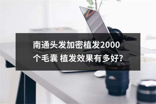 南通头发加密植发2000个毛囊 植发效果有多好？