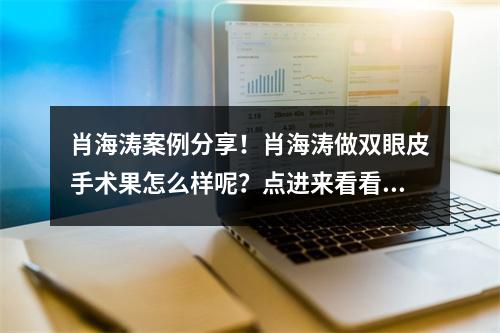 肖海涛案例分享！肖海涛做双眼皮手术果怎么样呢？点进来看看吧！