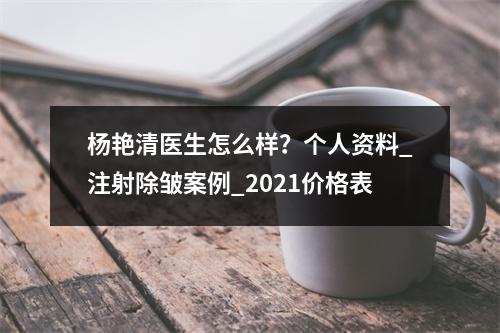 杨艳清医生怎么样？个人资料_注射除皱案例_2021价格表