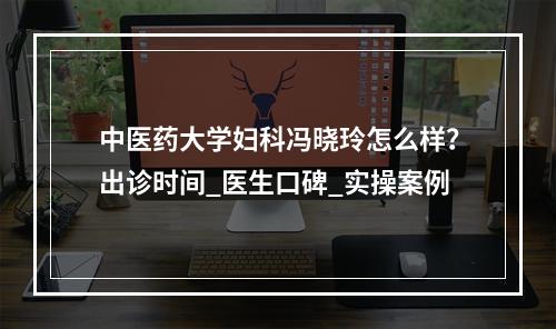 中医药大学妇科冯晓玲怎么样？出诊时间_医生口碑_实操案例