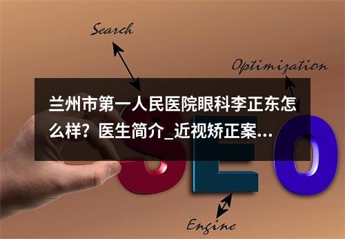 兰州市第一人民医院眼科李正东怎么样？医生简介_近视矫正案例-价格表